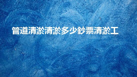 管道清淤清淤多少鈔票清淤工程的秘密與挑戰(zhàn)，你了解多少？